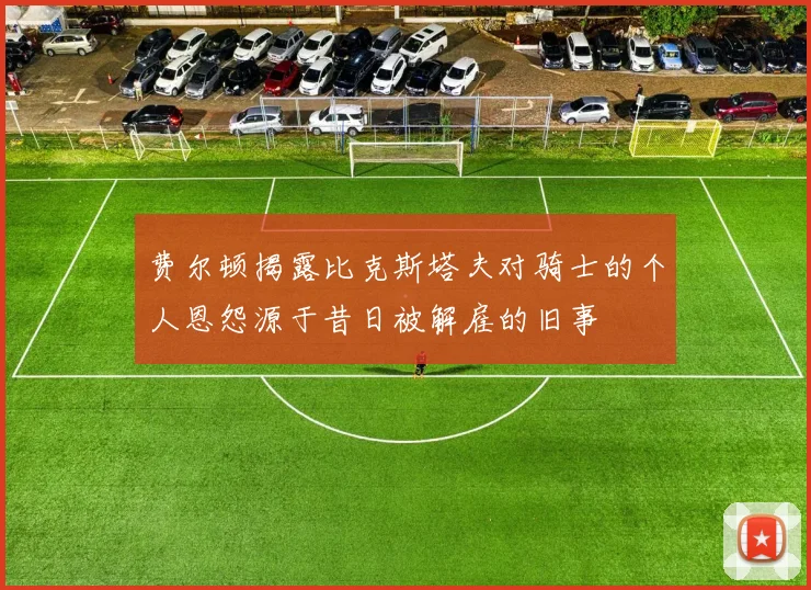 费尔顿揭露比克斯塔夫对骑士的个人恩怨源于昔日被解雇的旧事