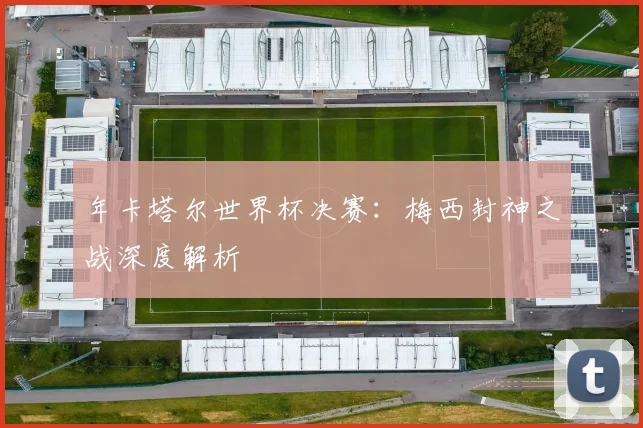 年卡塔尔世界杯决赛：梅西封神之战深度解析