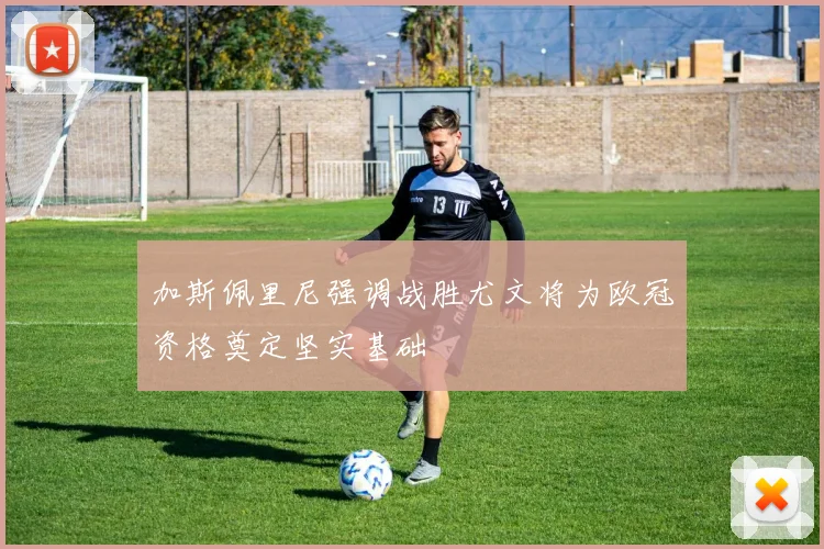 加斯佩里尼强调战胜尤文将为欧冠资格奠定坚实基础