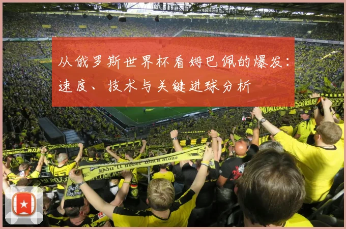 从俄罗斯世界杯看姆巴佩的爆发：速度、技术与关键进球分析