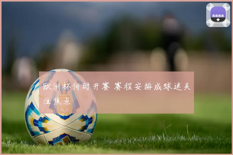 欧洲杯何时开赛 赛程安排成球迷关注焦点