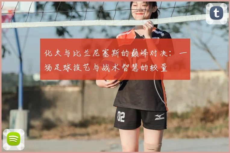 化夫与比兰尼塞斯的巅峰对决：一场足球技艺与战术智慧的较量