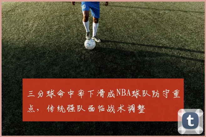 三分球命中率下滑成NBA球队防守重点，传统强队面临战术调整