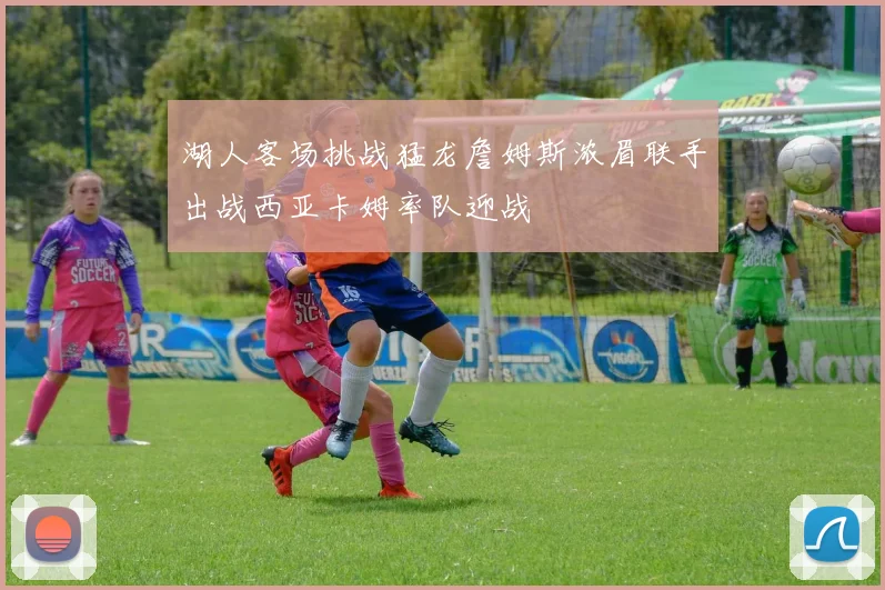 湖人客场挑战猛龙詹姆斯浓眉联手出战西亚卡姆率队迎战