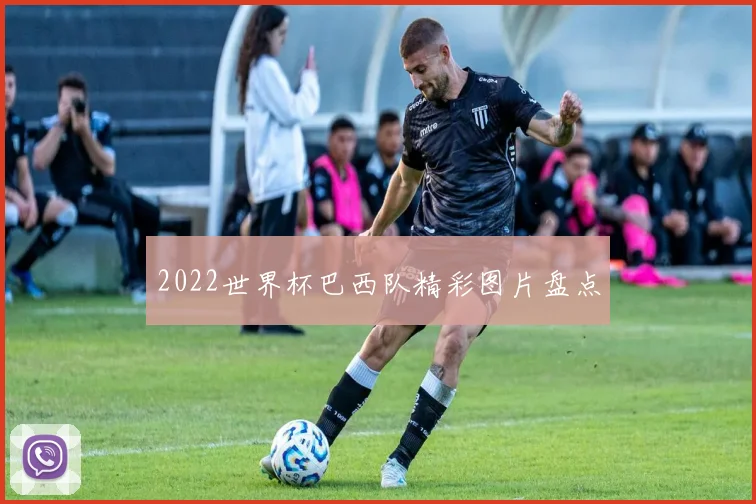 2022世界杯巴西队精彩图片盘点