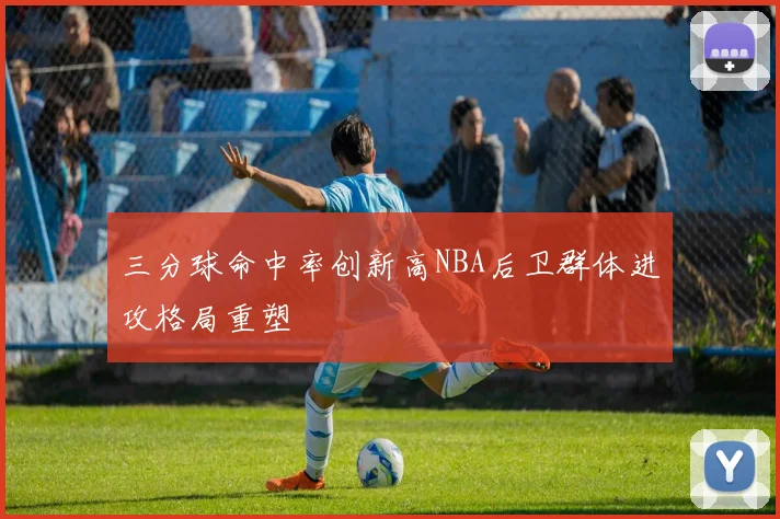 三分球命中率创新高NBA后卫群体进攻格局重塑