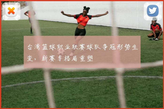 台湾篮球职业联赛球队争冠形势生变,新赛季格局重塑