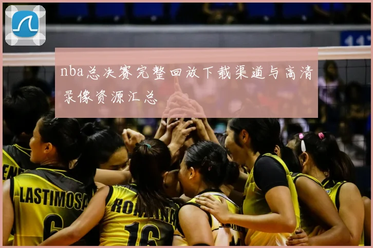 nba总决赛完整回放下载渠道与高清录像资源汇总