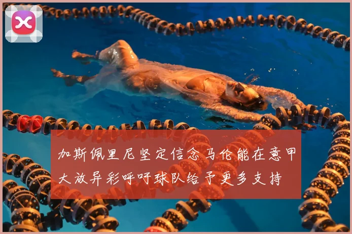 加斯佩里尼坚定信念马伦能在意甲大放异彩呼吁球队给予更多支持