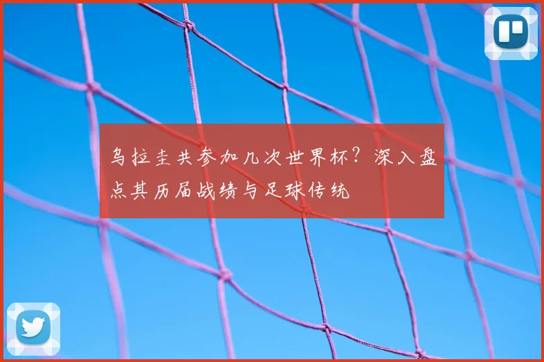 乌拉圭共参加几次世界杯？深入盘点其历届战绩与足球传统
