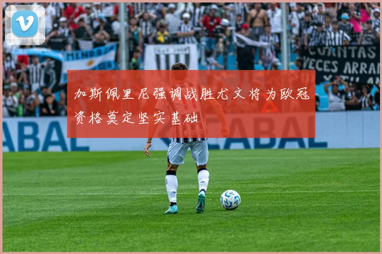 加斯佩里尼强调战胜尤文将为欧冠资格奠定坚实基础