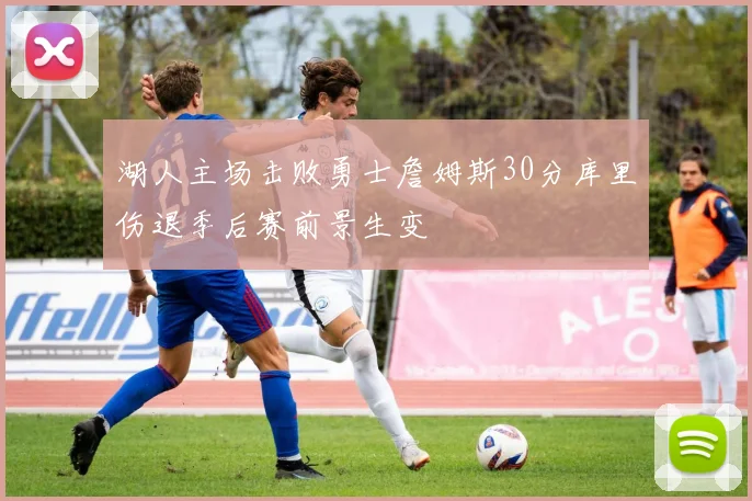湖人主场击败勇士詹姆斯30分库里伤退季后赛前景生变