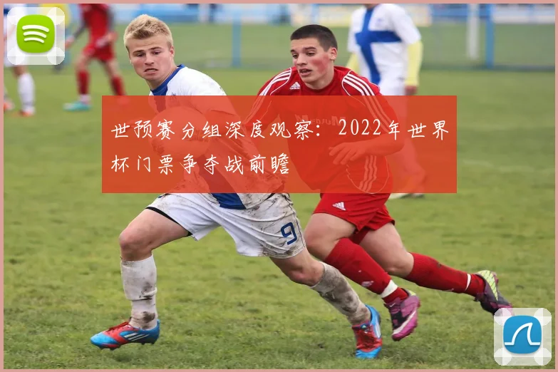 世预赛分组深度观察：2022年世界杯门票争夺战前瞻