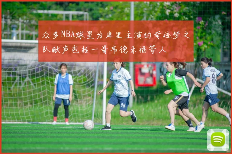 众多NBA球星为库里主演的奇迹梦之队献声包括一哥韦德乐福等人