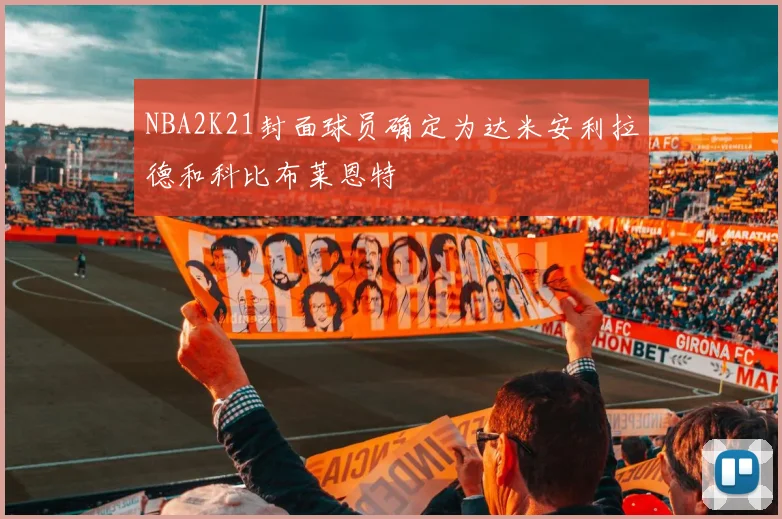 NBA2K21封面球员确定为达米安利拉德和科比布莱恩特