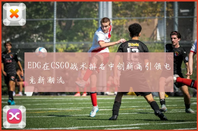EDG在CSGO战术排名中创新高引领电竞新潮流