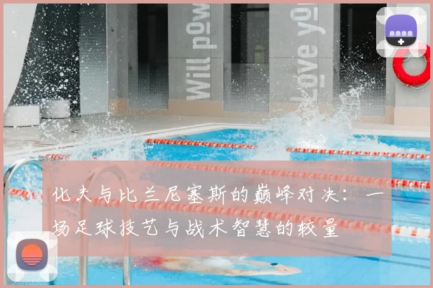 化夫与比兰尼塞斯的巅峰对决：一场足球技艺与战术智慧的较量