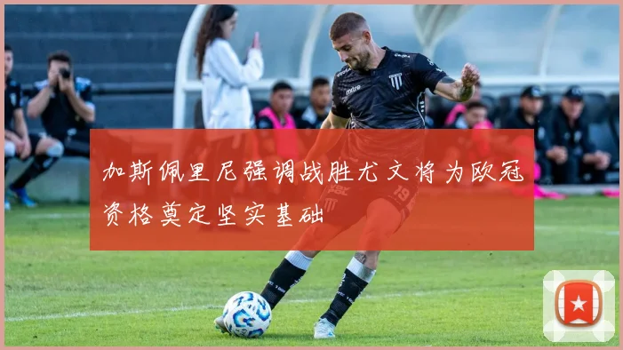 加斯佩里尼强调战胜尤文将为欧冠资格奠定坚实基础