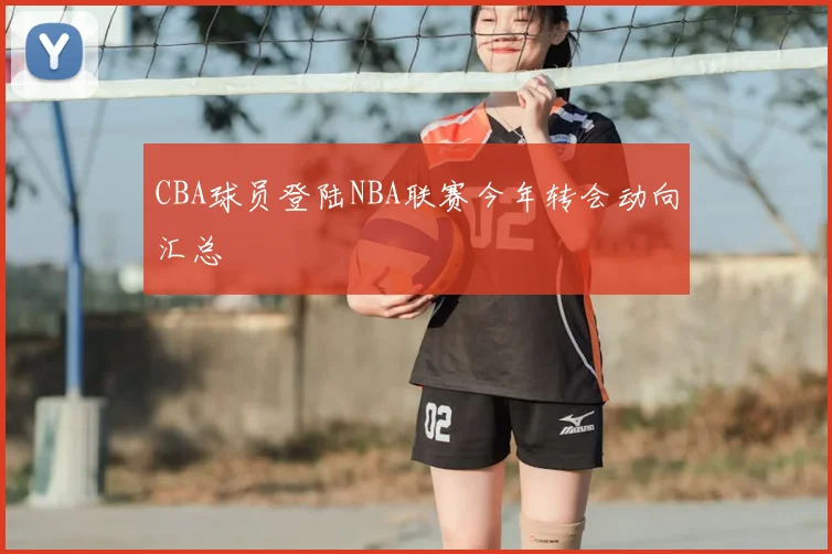 CBA球员登陆NBA联赛今年转会动向汇总