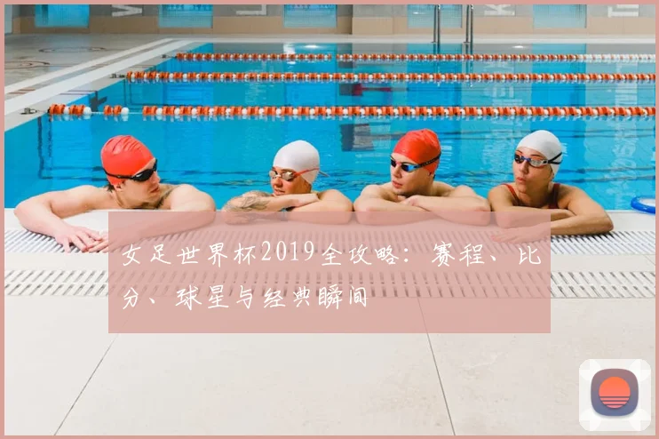 女足世界杯2019全攻略：赛程、比分、球星与经典瞬间