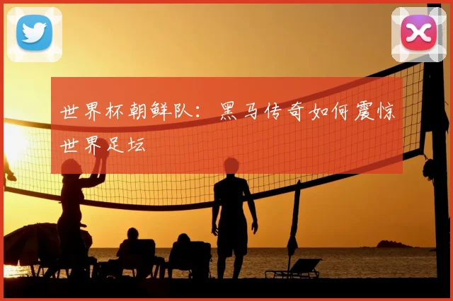 世界杯朝鲜队：黑马传奇如何震惊世界足坛