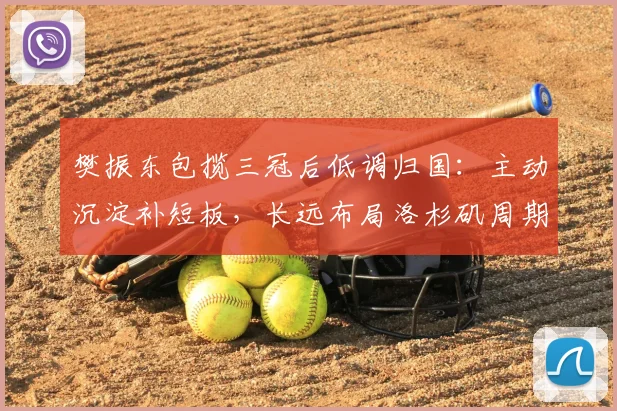 樊振东包揽三冠后低调归国：主动沉淀补短板，长远布局洛杉矶周期
