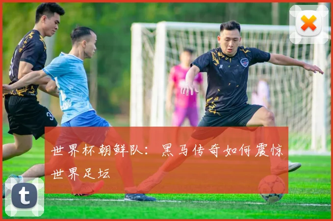 世界杯朝鲜队：黑马传奇如何震惊世界足坛