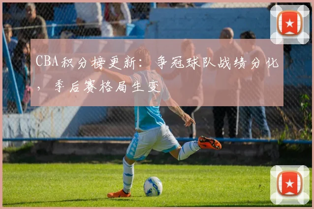 CBA积分榜更新：争冠球队战绩分化，季后赛格局生变
