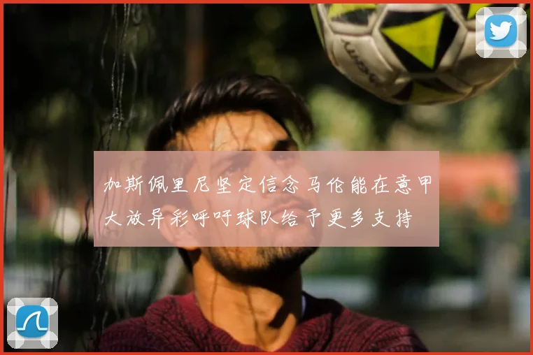 加斯佩里尼坚定信念马伦能在意甲大放异彩呼吁球队给予更多支持