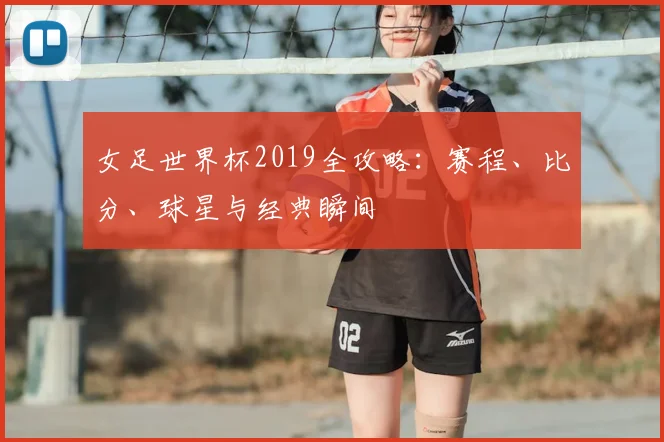 女足世界杯2019全攻略：赛程、比分、球星与经典瞬间