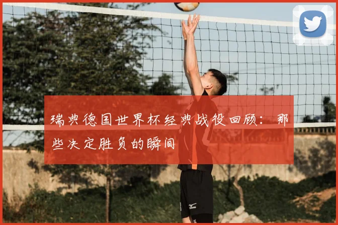 瑞典德国世界杯经典战役回顾：那些决定胜负的瞬间