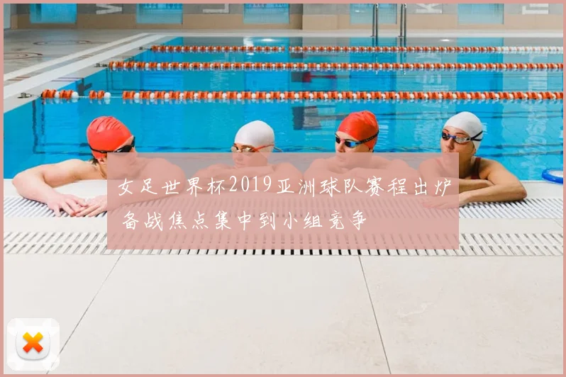 女足世界杯2019亚洲球队赛程出炉 备战焦点集中到小组竞争