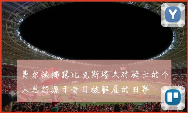 费尔顿揭露比克斯塔夫对骑士的个人恩怨源于昔日被解雇的旧事