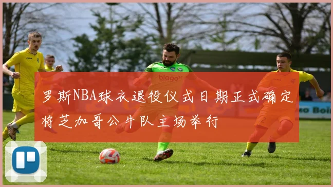 罗斯NBA球衣退役仪式日期正式确定将芝加哥公牛队主场举行