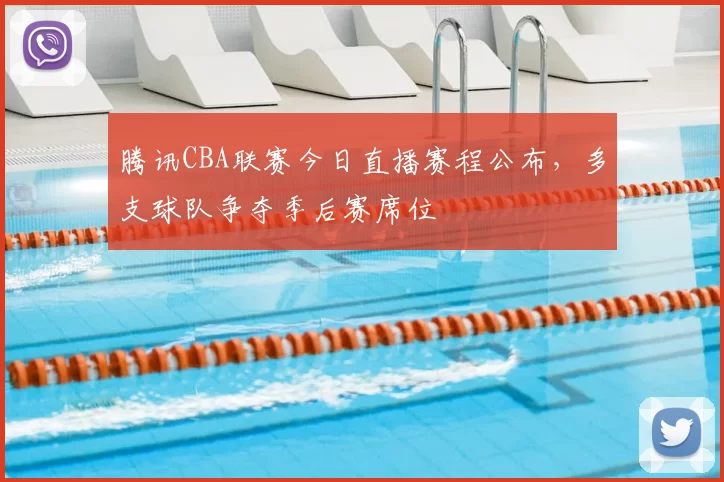 腾讯CBA联赛今日直播赛程公布,多支球队争夺季后赛席位
