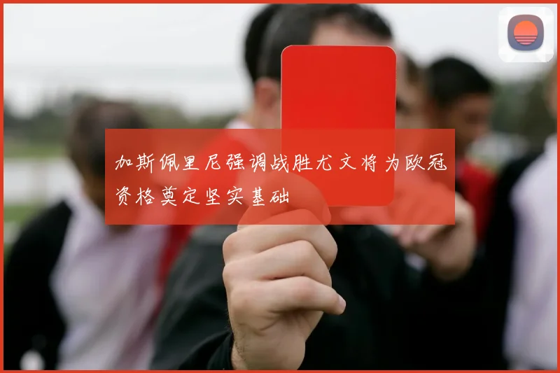 加斯佩里尼强调战胜尤文将为欧冠资格奠定坚实基础