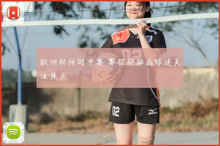 欧洲杯何时开赛 赛程安排成球迷关注焦点