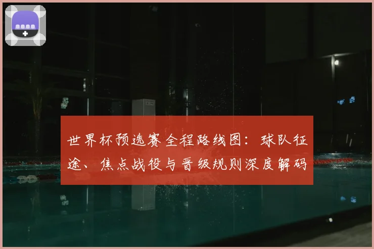 世界杯预选赛全程路线图:球队征途、焦点战役与晋级规则深度解码