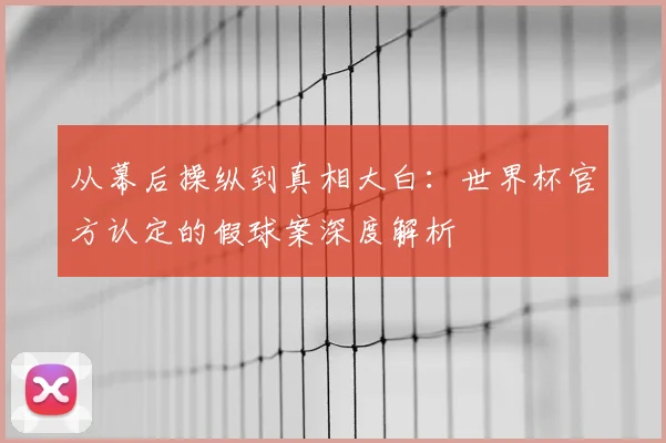 从幕后操纵到真相大白：世界杯官方认定的假球案深度解析