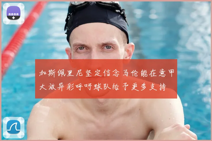 加斯佩里尼坚定信念马伦能在意甲大放异彩呼吁球队给予更多支持