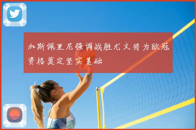 加斯佩里尼强调战胜尤文将为欧冠资格奠定坚实基础