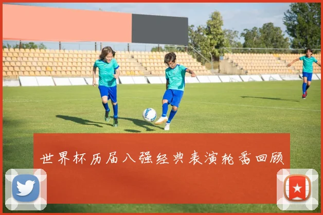 世界杯历届八强经典表演轮番回顾