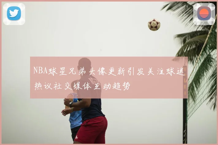 NBA球星兄弟头像更新引发关注球迷热议社交媒体互动趋势