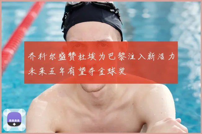乔科尔盛赞杜埃为巴黎注入新活力未来五年有望夺金球奖