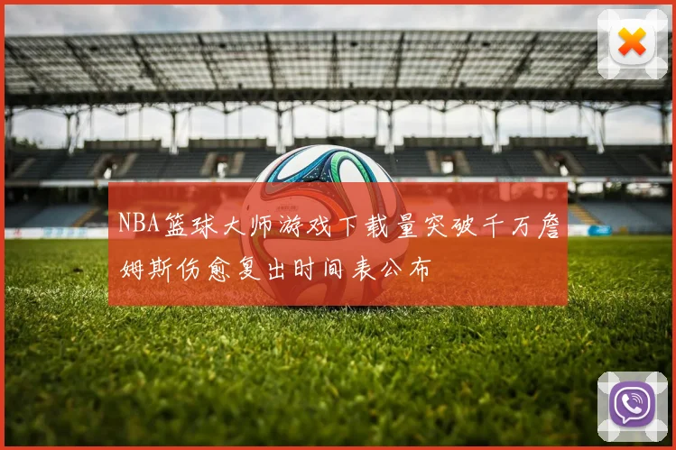 NBA篮球大师游戏下载量突破千万詹姆斯伤愈复出时间表公布