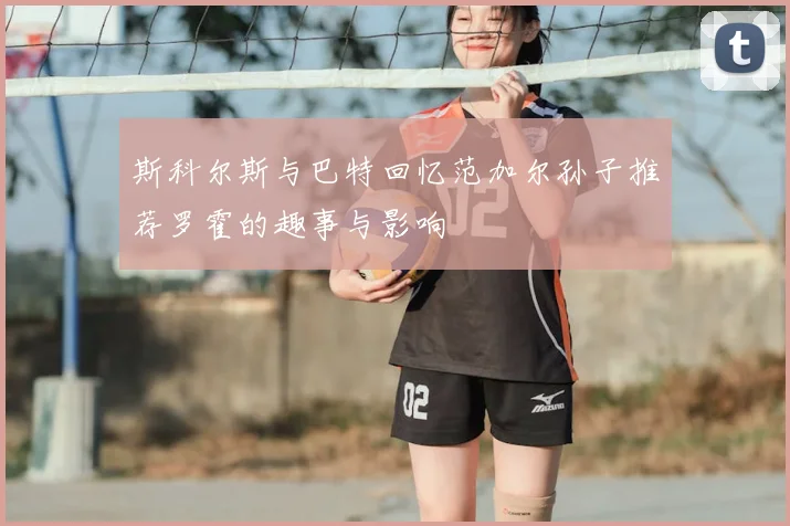 斯科尔斯与巴特回忆范加尔孙子推荐罗霍的趣事与影响