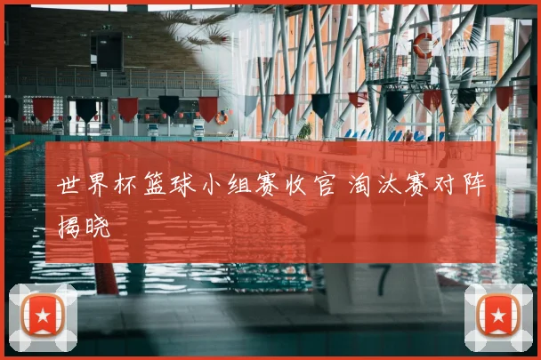 世界杯篮球小组赛收官 淘汰赛对阵揭晓