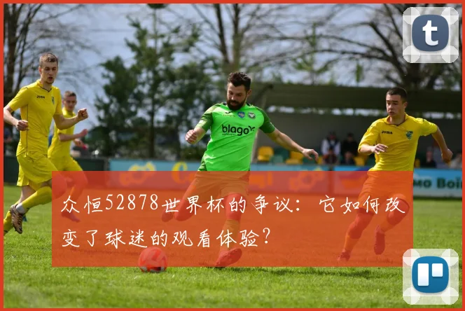 众恒52878世界杯的争议：它如何改变了球迷的观看体验？