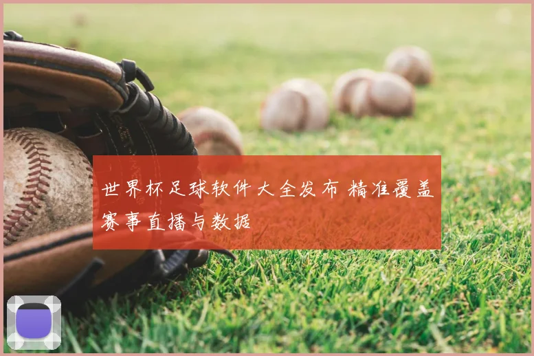 世界杯足球软件大全发布 精准覆盖赛事直播与数据