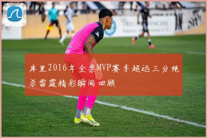 库里2016年全票MVP赛季超远三分绝杀雷霆精彩瞬间回顾